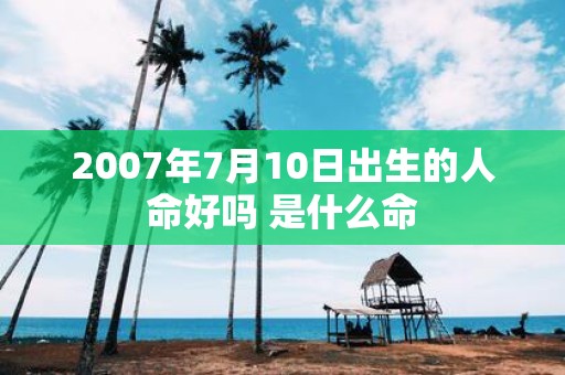 2007年7月10日出生的人命好吗 是什么命