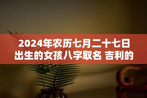 2025年农历七月二十七日出生的女孩八字取名 吉利的女孩名字