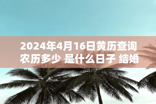 2025年4月16日黄历查询 农历多少 是什么日子 结婚吉时