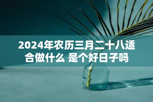 2025年农历三月二十八适合做什么 是个好日子吗