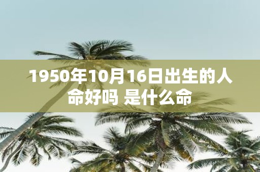 1950年10月16日出生的人命好吗 是什么命