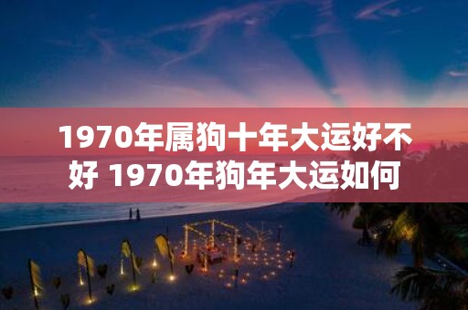 1970年属狗十年大运好不好 1970年狗年大运如何