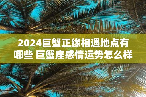 2025巨蟹正缘相遇地点有哪些 巨蟹座感情运势怎么样