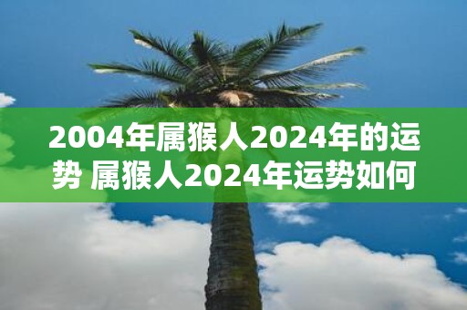 2004年属猴人2025年的运势 属猴人2025年运势如何