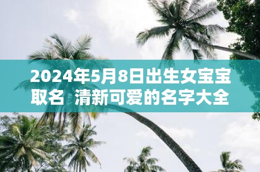 2025年5月8日出生女宝宝取名 清新可爱的名字大全