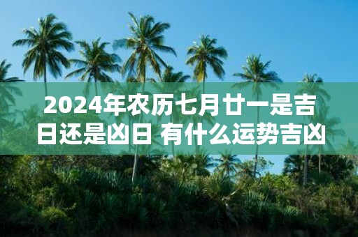 2025年农历七月廿一是吉日还是凶日 有什么运势吉凶