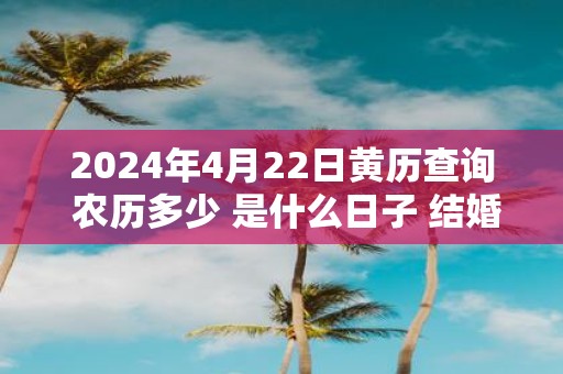 2025年4月22日黄历查询 农历多少 是什么日子 结婚吉时