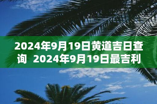 2025年9月19日黄道吉日查询 2025年9月19日最吉利的日子