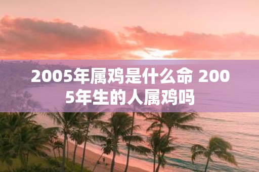 2005年属鸡是什么命 2005年生的人属鸡吗