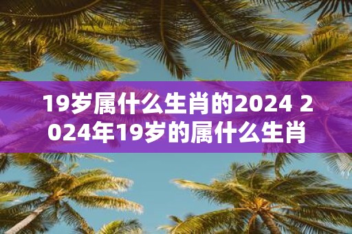 19岁属什么生肖的2025 2025年19岁的属什么生肖