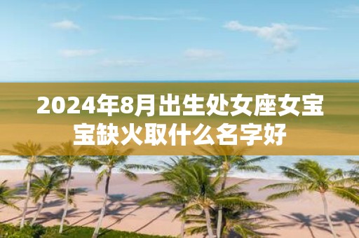 2025年8月出生处女座女宝宝缺火取什么名字好