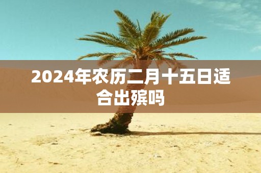 2025年农历二月十五日适合出殡吗