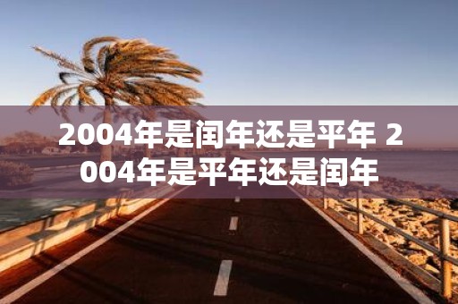 2004年是闰年还是平年 2004年是平年还是闰年