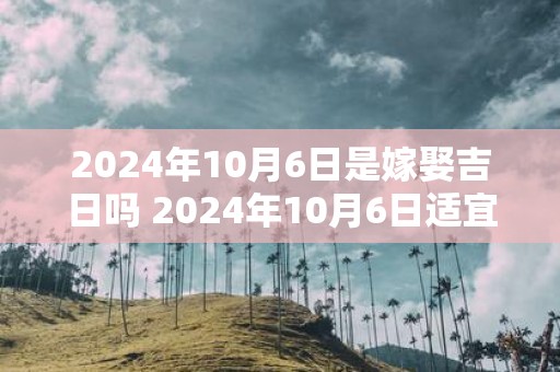 2025年10月6日是嫁娶吉日吗 2025年10月6日适宜婚嫁吗