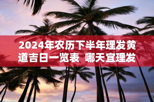 2025年农历下半年理发黄道吉日一览表 哪天宜理发
