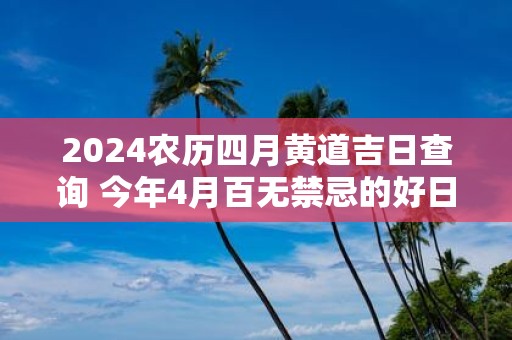 2025农历四月黄道吉日查询 今年4月百无禁忌的好日子