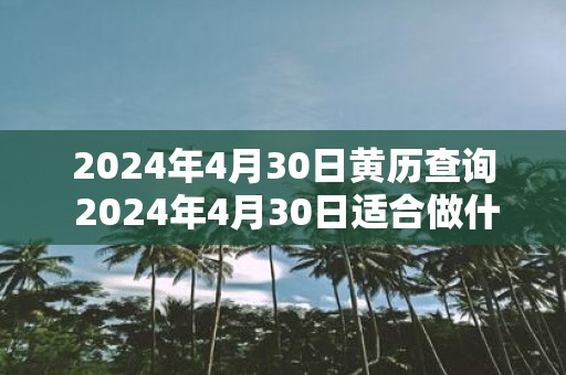 2025年4月30日黄历查询 2025年4月30日适合做什么