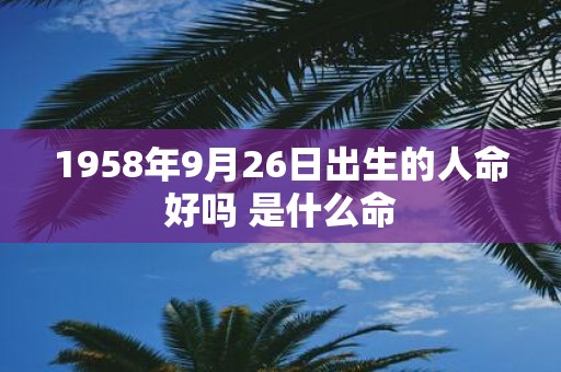 1958年9月26日出生的人命好吗 是什么命