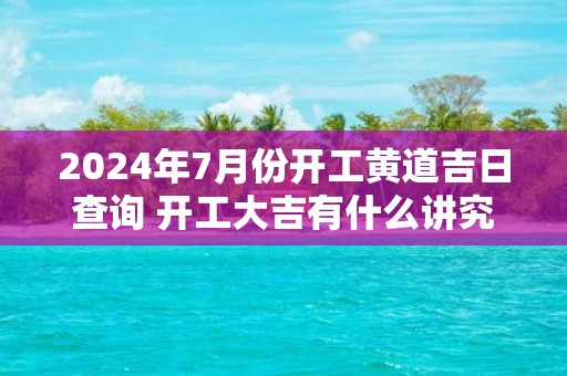 2025年7月份开工黄道吉日查询 开工大吉有什么讲究