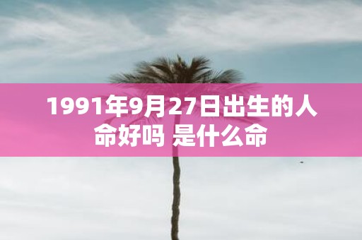 1991年9月27日出生的人命好吗 是什么命