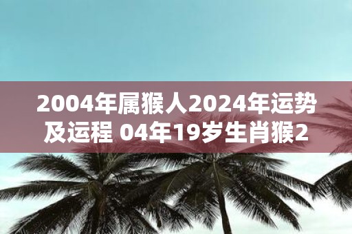 2004年属猴人2025年运势及运程 04年19岁生肖猴2025年每月运势