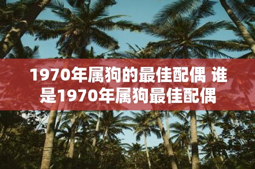 1970年属狗的最佳配偶 谁是1970年属狗最佳配偶