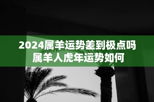2025属羊运势差到极点吗 属羊人虎年运势如何