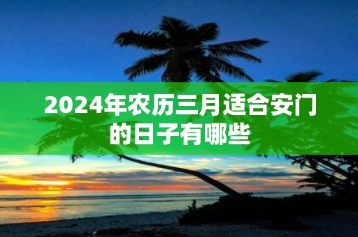 2025年农历三月适合安门的日子有哪些