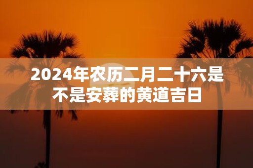 2025年农历二月二十六是不是安葬的黄道吉日