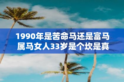 1990年是苦命马还是富马 属马女人33岁是个坎是真的吗