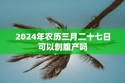2025年农历三月二十七日可以剖腹产吗
