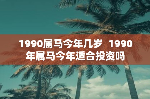 1990属马今年几岁 1990年属马今年适合投资吗