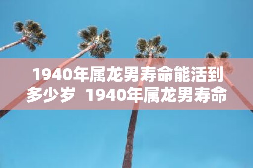 1940年属龙男寿命能活到多少岁 1940年属龙男寿命能活到多少岁