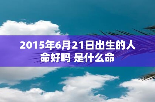 2015年6月21日出生的人命好吗 是什么命
