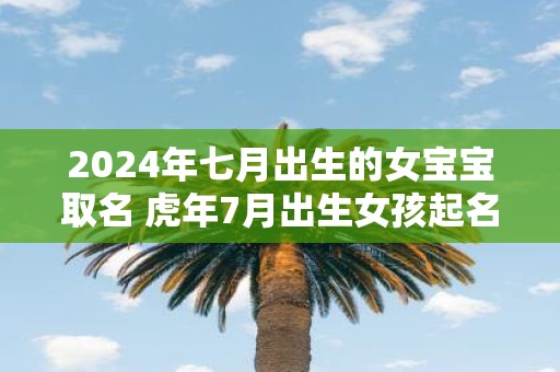 2025年七月出生的女宝宝取名 虎年7月出生女孩起名大全
