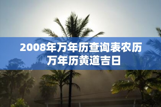 2008年万年历查询表农历 万年历黄道吉日 2008年万年历查询表农历 万年历黄道吉日