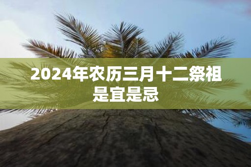 2025年农历三月十二祭祖是宜是忌