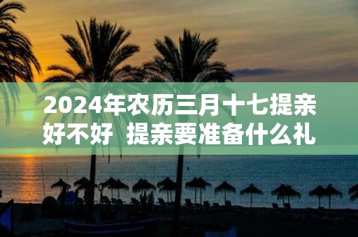 2025年农历三月十七提亲好不好 提亲要准备什么礼物