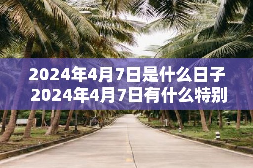 2025年4月7日是什么日子 2025年4月7日有什么特别的