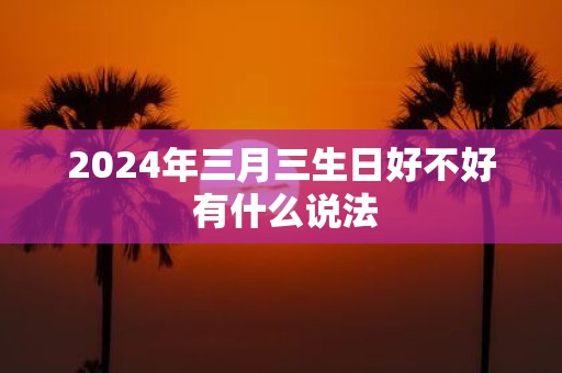 2025年三月三生日好不好 有什么说法