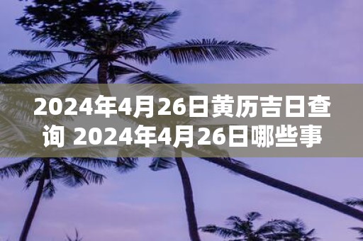 2025年4月26日黄历吉日查询 2025年4月26日哪些事宜适合进行