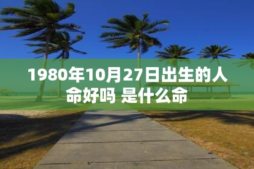 1980年10月27日出生的人命好吗 是什么命