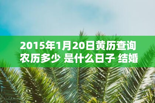 2015年1月20日黄历查询 农历多少 是什么日子 结婚吉时