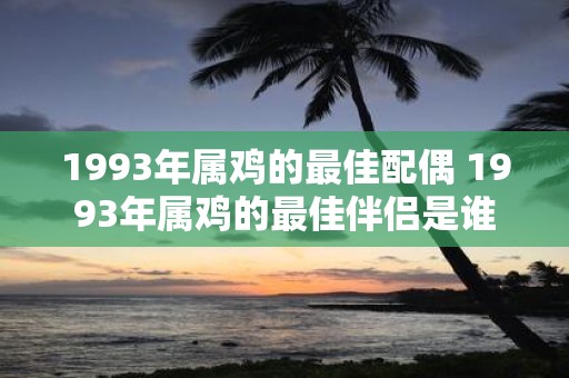 1993年属鸡的最佳配偶 1993年属鸡的最佳伴侣是谁