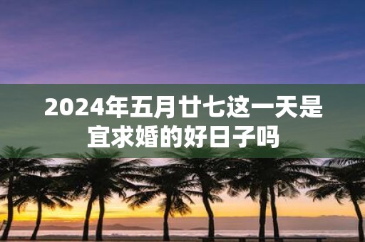 2025年五月廿七这一天是宜求婚的好日子吗