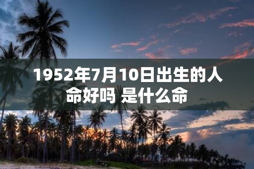 1952年7月10日出生的人命好吗 是什么命