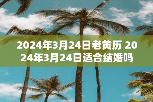 2025年3月24日老黄历 2025年3月24日适合结婚吗