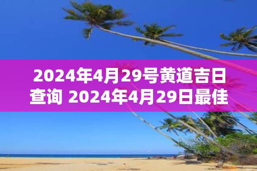 2025年4月29号黄道吉日查询 2025年4月29日最佳黄道吉日是哪天
