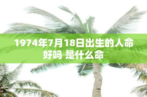 1974年7月18日出生的人命好吗 是什么命