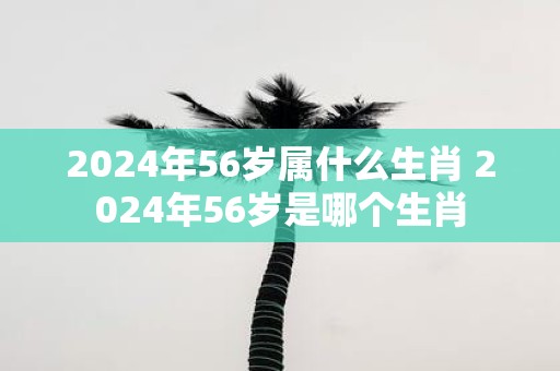 2025年56岁属什么生肖 2025年56岁是哪个生肖
